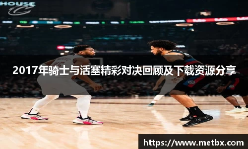 2017年骑士与活塞精彩对决回顾及下载资源分享