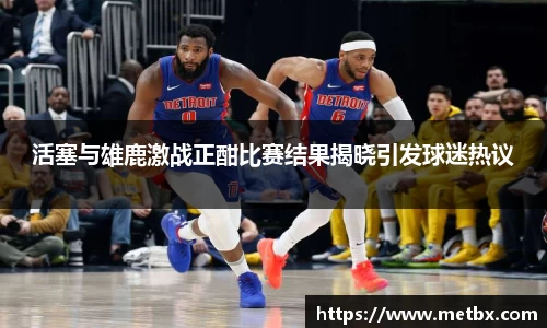 活塞与雄鹿激战正酣比赛结果揭晓引发球迷热议