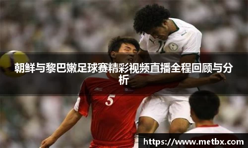 朝鲜与黎巴嫩足球赛精彩视频直播全程回顾与分析