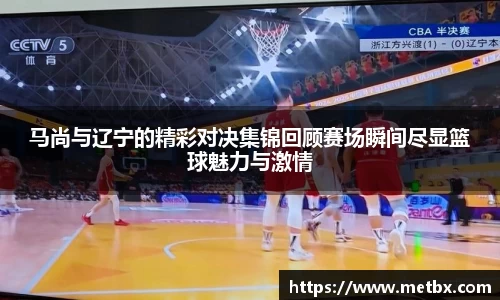 马尚与辽宁的精彩对决集锦回顾赛场瞬间尽显篮球魅力与激情