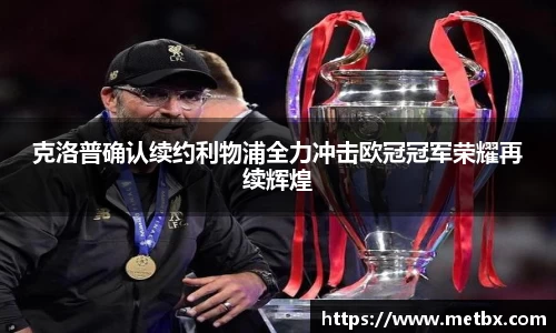 克洛普确认续约利物浦全力冲击欧冠冠军荣耀再续辉煌