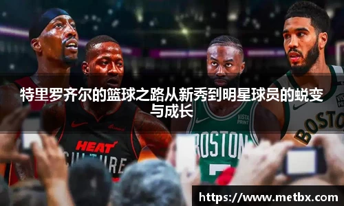 特里罗齐尔的篮球之路从新秀到明星球员的蜕变与成长